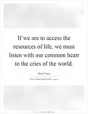 If we are to access the resources of life, we must listen with our common heart to the cries of the world Picture Quote #1