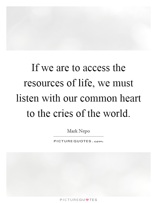 If we are to access the resources of life, we must listen with our common heart to the cries of the world. Picture Quote #1