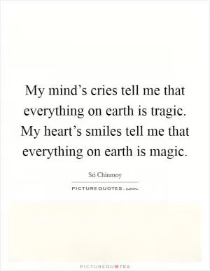 My mind’s cries tell me that everything on earth is tragic. My heart’s smiles tell me that everything on earth is magic Picture Quote #1