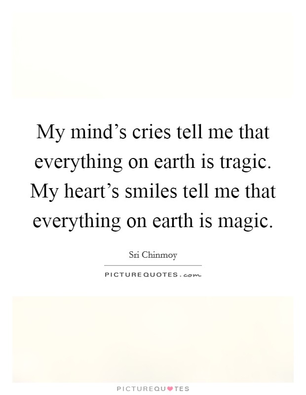 My mind's cries tell me that everything on earth is tragic. My heart's smiles tell me that everything on earth is magic. Picture Quote #1