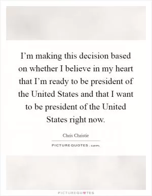 I’m making this decision based on whether I believe in my heart that I’m ready to be president of the United States and that I want to be president of the United States right now Picture Quote #1