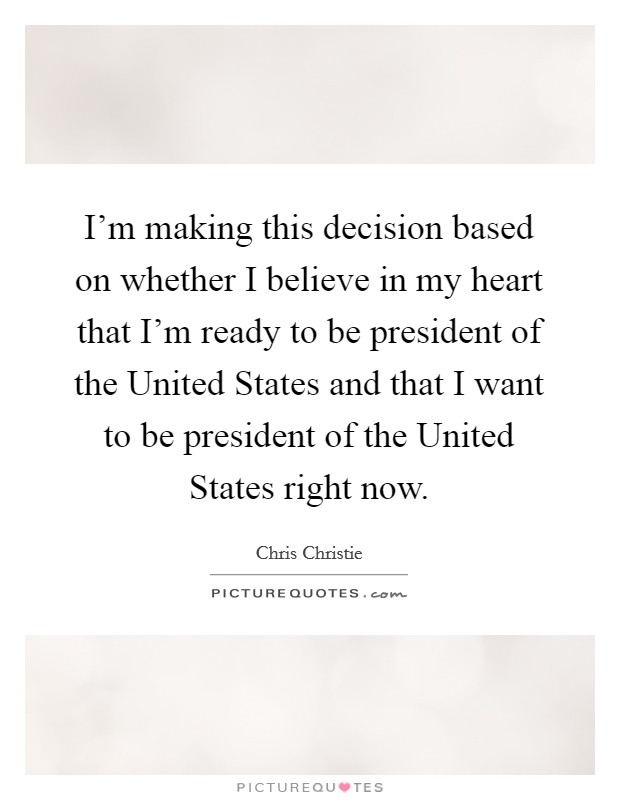I'm making this decision based on whether I believe in my heart that I'm ready to be president of the United States and that I want to be president of the United States right now. Picture Quote #1