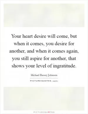 Your heart desire will come, but when it comes, you desire for another, and when it comes again, you still aspire for another, that shows your level of ingratitude Picture Quote #1