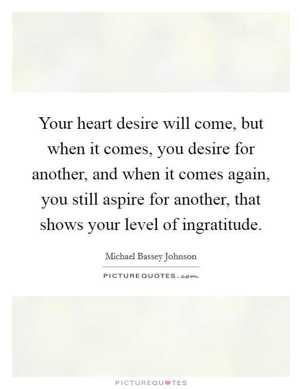 Your heart desire will come, but when it comes, you desire for another, and when it comes again, you still aspire for another, that shows your level of ingratitude. Picture Quote #1