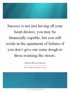 Success is not just having all your heart desires, you may be financially capable, but you still reside in the apartment of failures if you don’t give out some dough to those roaming the streets Picture Quote #1