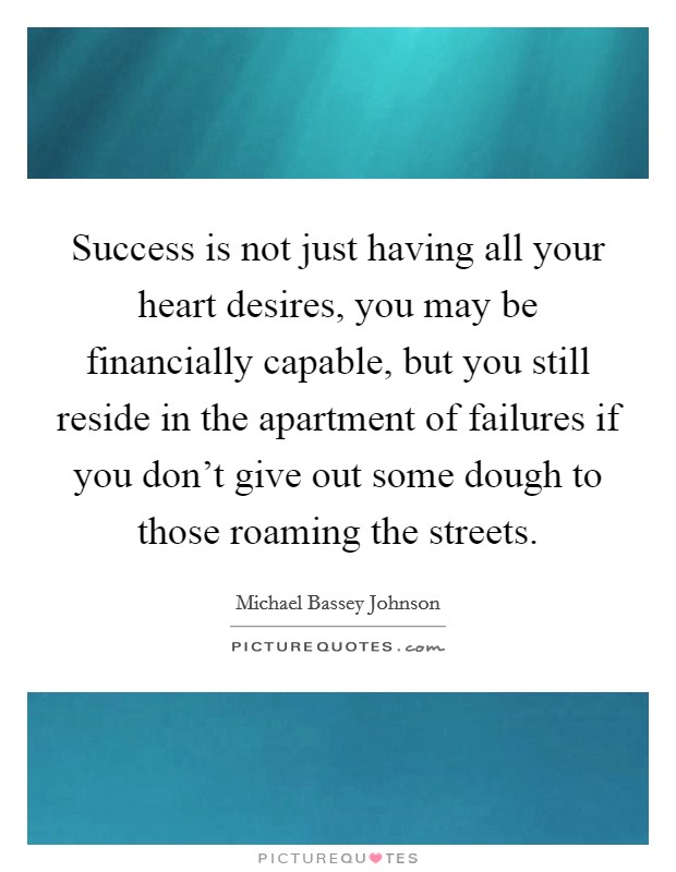 Success is not just having all your heart desires, you may be financially capable, but you still reside in the apartment of failures if you don't give out some dough to those roaming the streets. Picture Quote #1