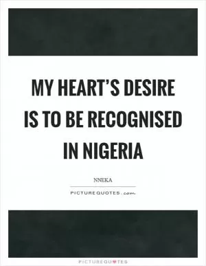 My heart’s desire is to be recognised in Nigeria Picture Quote #1