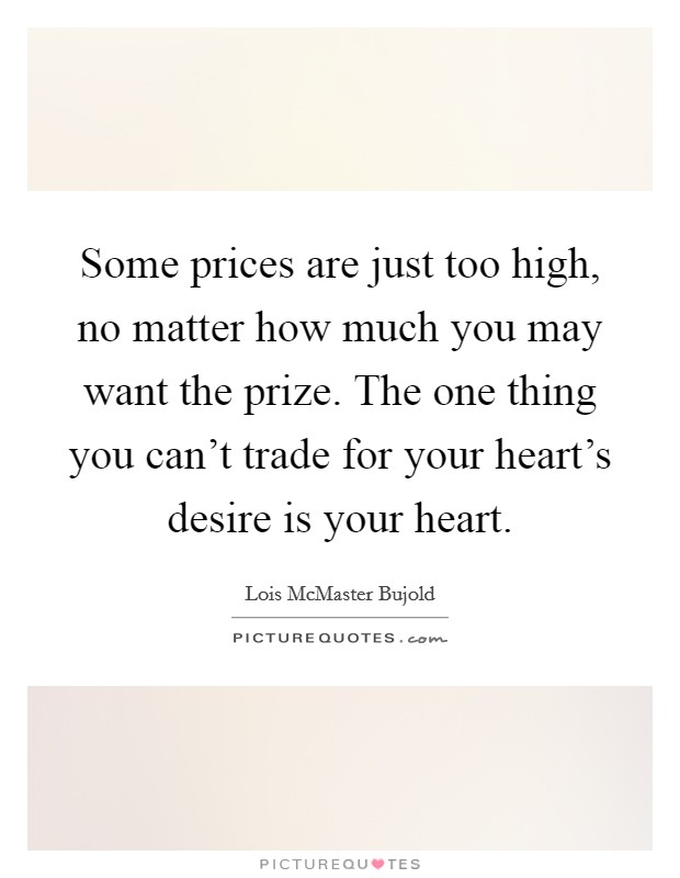 Some prices are just too high, no matter how much you may want the prize. The one thing you can't trade for your heart's desire is your heart. Picture Quote #1