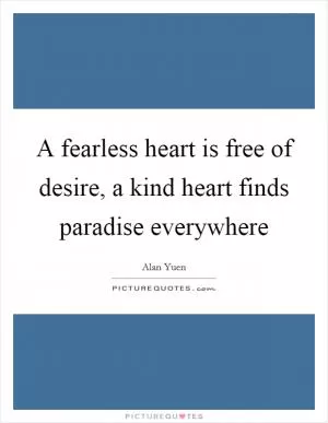 A fearless heart is free of desire, a kind heart finds paradise everywhere Picture Quote #1