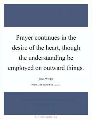 Prayer continues in the desire of the heart, though the understanding be employed on outward things Picture Quote #1