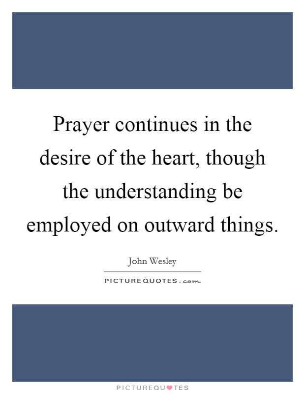 Prayer continues in the desire of the heart, though the understanding be employed on outward things. Picture Quote #1