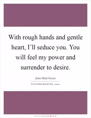 With rough hands and gentle heart, I’ll seduce you. You will feel my power and surrender to desire Picture Quote #1
