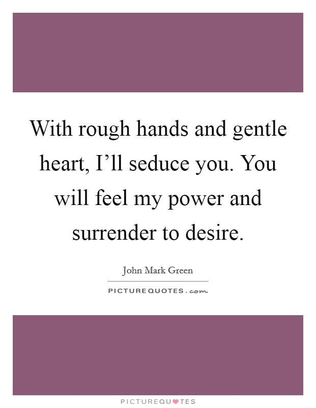 With rough hands and gentle heart, I'll seduce you. You will feel my power and surrender to desire. Picture Quote #1