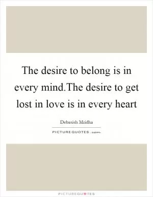 The desire to belong is in every mind.The desire to get lost in love is in every heart Picture Quote #1