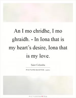 An I mo chridhe, I mo ghraidh. - In Iona that is my heart’s desire, Iona that is my love Picture Quote #1