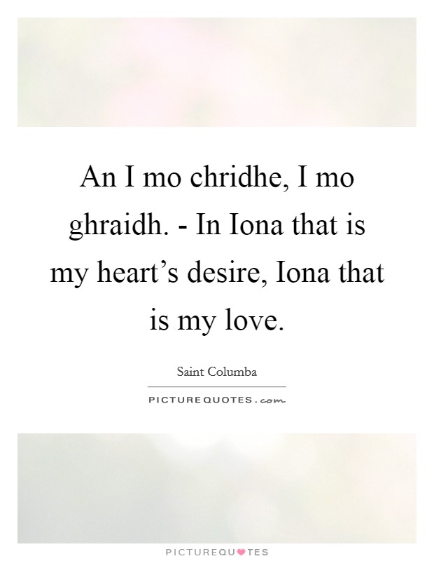 An I mo chridhe, I mo ghraidh. - In Iona that is my heart's desire, Iona that is my love. Picture Quote #1