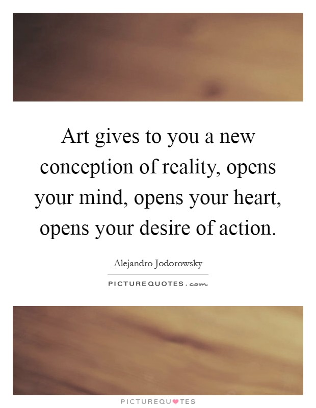 Art gives to you a new conception of reality, opens your mind, opens your heart, opens your desire of action. Picture Quote #1