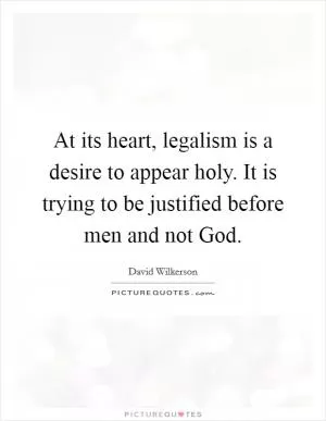 At its heart, legalism is a desire to appear holy. It is trying to be justified before men and not God Picture Quote #1