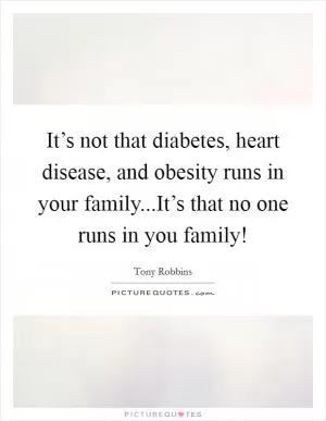 It’s not that diabetes, heart disease, and obesity runs in your family...It’s that no one runs in you family! Picture Quote #1
