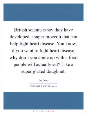 British scientists say they have developed a super broccoli that can help fight heart disease. You know, if you want to fight heart disease, why don’t you come up with a food people will actually eat? Like a super glazed doughnut Picture Quote #1