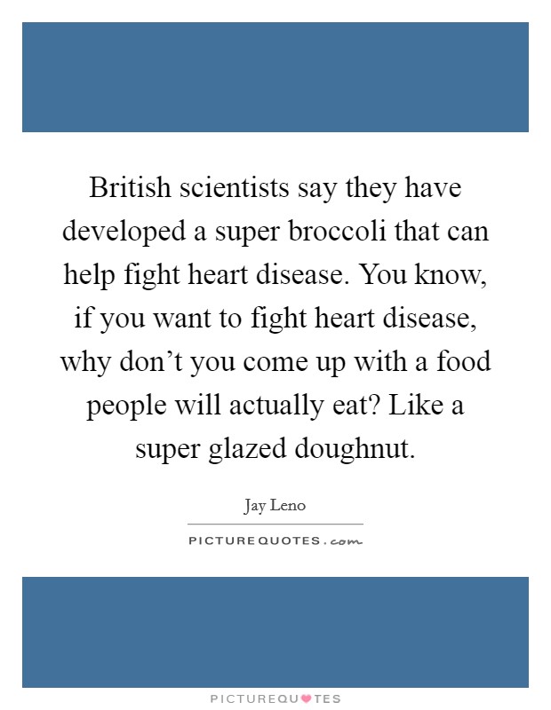 British scientists say they have developed a super broccoli that can help fight heart disease. You know, if you want to fight heart disease, why don't you come up with a food people will actually eat? Like a super glazed doughnut. Picture Quote #1