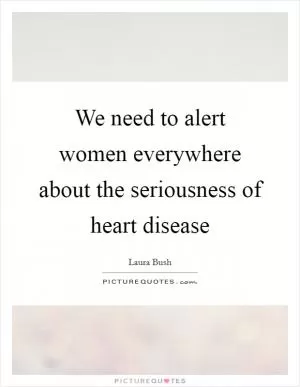 We need to alert women everywhere about the seriousness of heart disease Picture Quote #1