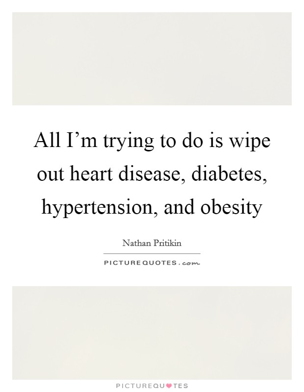 All I'm trying to do is wipe out heart disease, diabetes, hypertension, and obesity Picture Quote #1