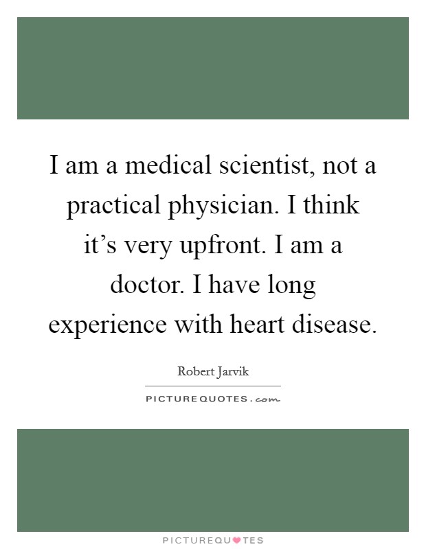 I am a medical scientist, not a practical physician. I think it's very upfront. I am a doctor. I have long experience with heart disease. Picture Quote #1