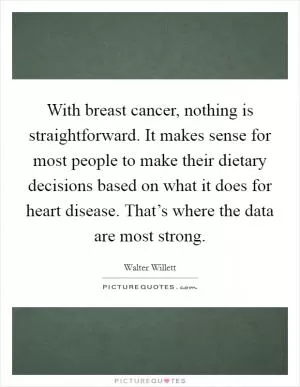 With breast cancer, nothing is straightforward. It makes sense for most people to make their dietary decisions based on what it does for heart disease. That’s where the data are most strong Picture Quote #1