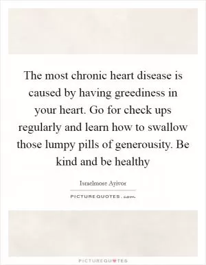 The most chronic heart disease is caused by having greediness in your heart. Go for check ups regularly and learn how to swallow those lumpy pills of generousity. Be kind and be healthy Picture Quote #1