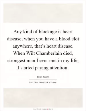 Any kind of blockage is heart disease; when you have a blood clot anywhere, that’s heart disease. When Wilt Chamberlain died, strongest man I ever met in my life, I started paying attention Picture Quote #1