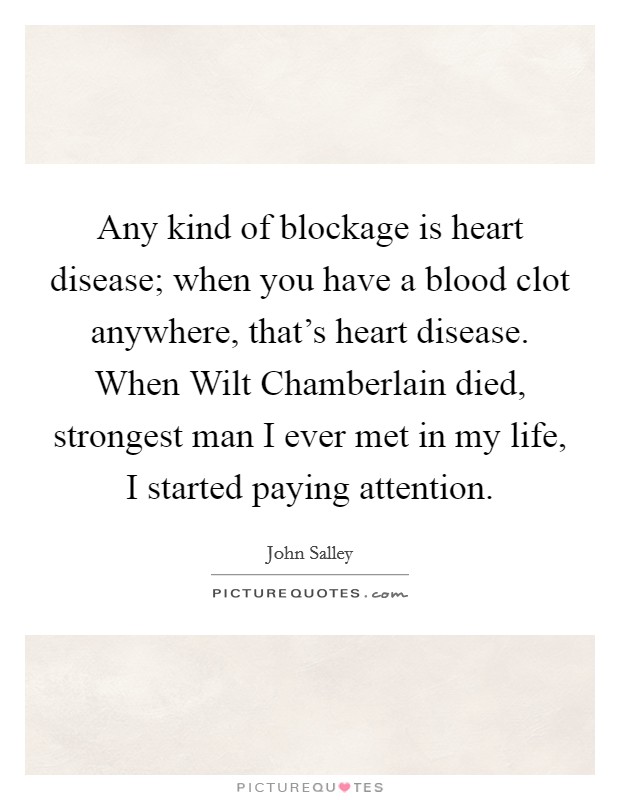 Any kind of blockage is heart disease; when you have a blood clot anywhere, that's heart disease. When Wilt Chamberlain died, strongest man I ever met in my life, I started paying attention. Picture Quote #1