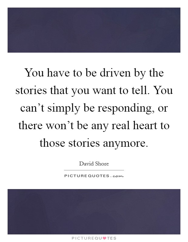 You have to be driven by the stories that you want to tell. You can't simply be responding, or there won't be any real heart to those stories anymore. Picture Quote #1