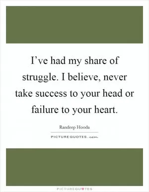 I’ve had my share of struggle. I believe, never take success to your head or failure to your heart Picture Quote #1