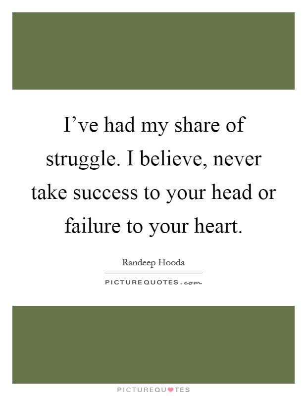 I've had my share of struggle. I believe, never take success to your head or failure to your heart. Picture Quote #1