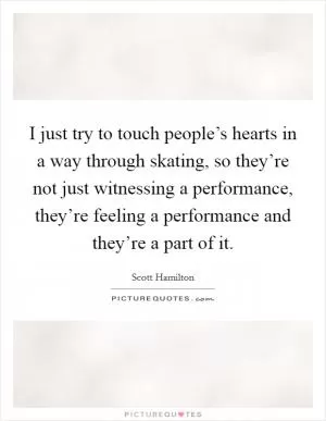I just try to touch people’s hearts in a way through skating, so they’re not just witnessing a performance, they’re feeling a performance and they’re a part of it Picture Quote #1
