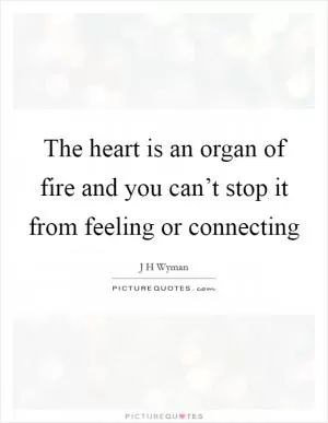 The heart is an organ of fire and you can’t stop it from feeling or connecting Picture Quote #1
