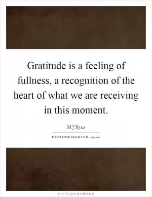 Gratitude is a feeling of fullness, a recognition of the heart of what we are receiving in this moment Picture Quote #1
