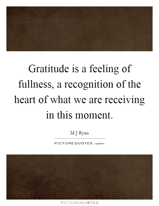 Gratitude is a feeling of fullness, a recognition of the heart of what we are receiving in this moment. Picture Quote #1