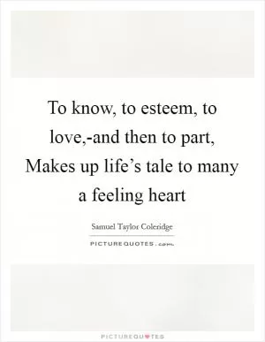 To know, to esteem, to love,-and then to part, Makes up life’s tale to many a feeling heart Picture Quote #1