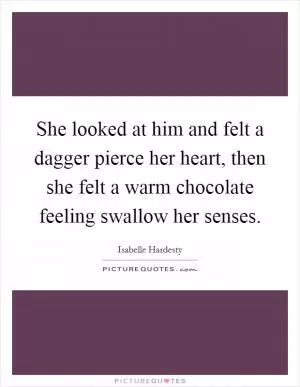 She looked at him and felt a dagger pierce her heart, then she felt a warm chocolate feeling swallow her senses Picture Quote #1