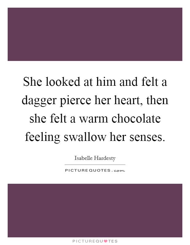 She looked at him and felt a dagger pierce her heart, then she felt a warm chocolate feeling swallow her senses. Picture Quote #1