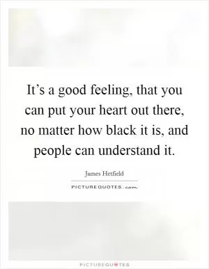 It’s a good feeling, that you can put your heart out there, no matter how black it is, and people can understand it Picture Quote #1
