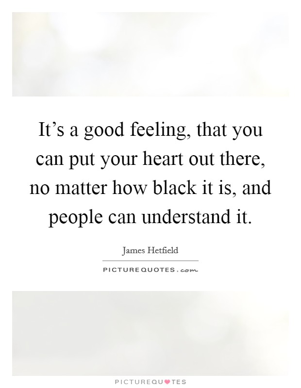 It's a good feeling, that you can put your heart out there, no matter how black it is, and people can understand it. Picture Quote #1