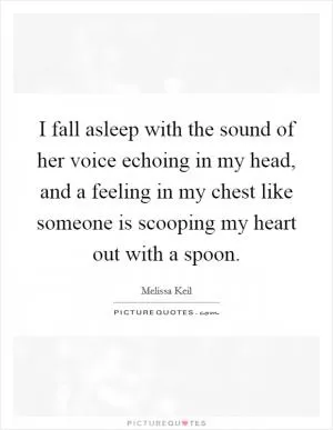I fall asleep with the sound of her voice echoing in my head, and a feeling in my chest like someone is scooping my heart out with a spoon Picture Quote #1