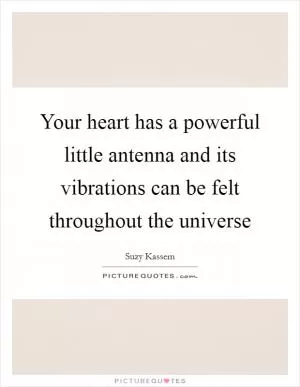 Your heart has a powerful little antenna and its vibrations can be felt throughout the universe Picture Quote #1