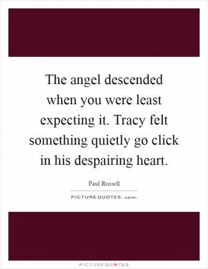 The angel descended when you were least expecting it. Tracy felt something quietly go click in his despairing heart Picture Quote #1