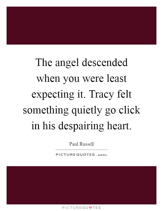The angel descended when you were least expecting it. Tracy felt something quietly go click in his despairing heart. Picture Quote #1