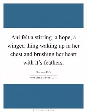 Ani felt a stirring, a hope, a winged thing waking up in her chest and brushing her heart with it’s feathers Picture Quote #1