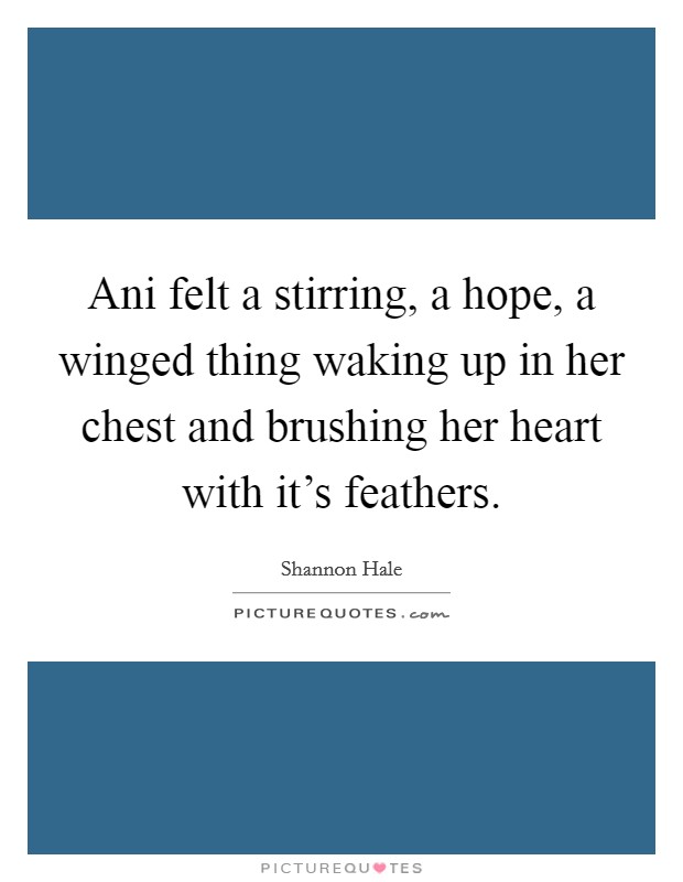 Ani felt a stirring, a hope, a winged thing waking up in her chest and brushing her heart with it's feathers. Picture Quote #1